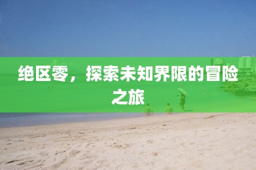 绝区零，探索未知界限的冒险之旅
