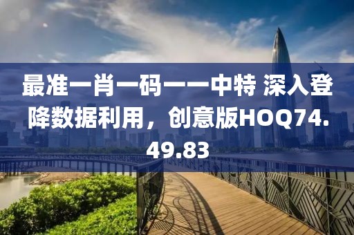 最准一肖一码一一中特 深入登降数据利用，创意版HOQ74.49.83