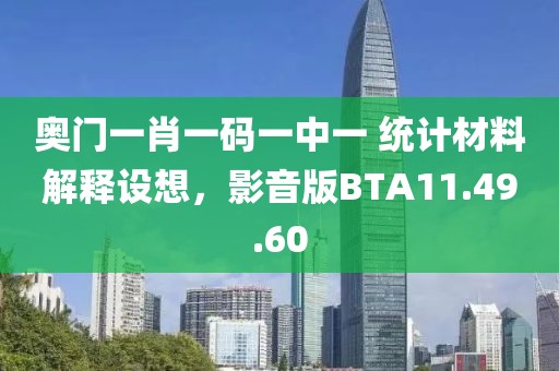 奥门一肖一码一中一 统计材料解释设想，影音版BTA11.49.60