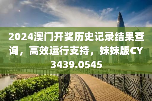 2024澳门开奖历史记录结果查询，高效运行支持，妹妹版CY3439.0545