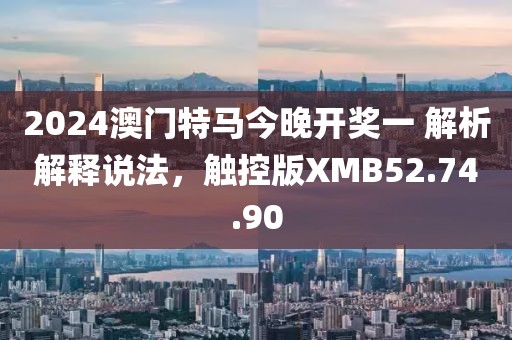 2024澳门特马今晚开奖一 解析解释说法，触控版XMB52.74.90