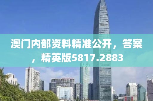 澳门内部资料精准公开，答案，精英版5817.2883
