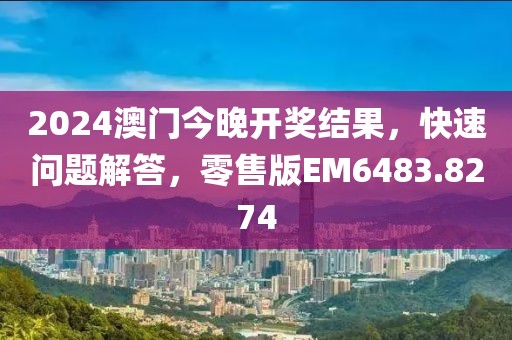 2024澳门今晚开奖结果，快速问题解答，零售版EM6483.8274