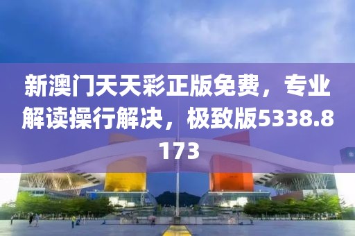 新澳门天天彩正版免费，专业解读操行解决，极致版5338.8173