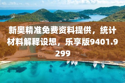 新奥精准免费资料提供，统计材料解释设想，乐享版9401.9299