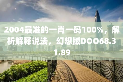 2004最准的一肖一码100%，解析解释说法，幻想版DOO68.31.89