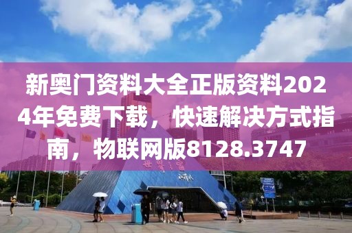 新奥门资料大全正版资料2024年免费下载，快速解决方式指南，物联网版8128.3747