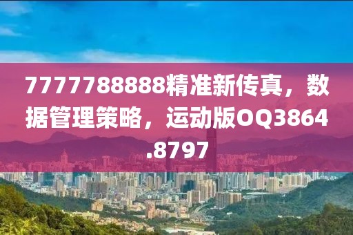 7777788888精准新传真，数据管理策略，运动版OQ3864.8797