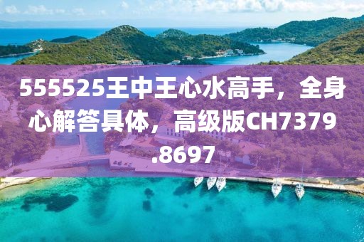 555525王中王心水高手，全身心解答具体，高级版CH7379.8697