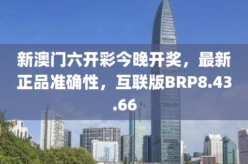 新澳门六开彩今晚开奖，最新正品准确性，互联版BRP8.43.66