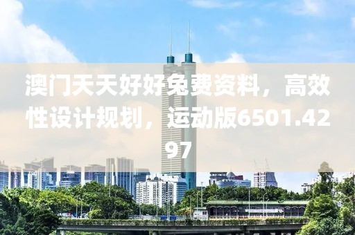 澳门天天好好兔费资料，高效性设计规划，运动版6501.4297