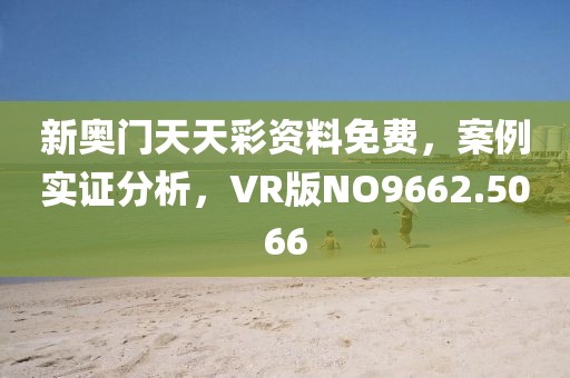 新奥门天天彩资料免费，案例实证分析，VR版NO9662.5066