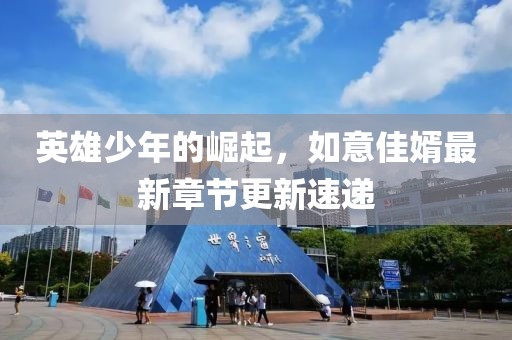英雄少年的崛起，如意佳婿最新章节更新速递
