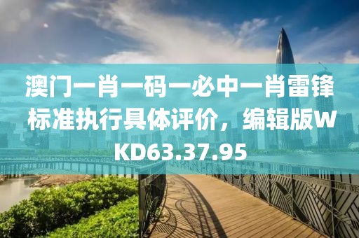 澳门一肖一码一必中一肖雷锋 标准执行具体评价，编辑版WKD63.37.95