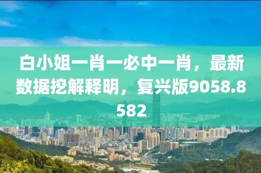 白小姐一肖一必中一肖，最新数据挖解释明，复兴版9058.8582