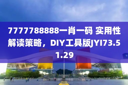 7777788888一肖一码 实用性解读策略，DIY工具版JYI73.51.29