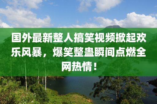 国外最新整人搞笑视频掀起欢乐风暴，爆笑整蛊瞬间点燃全网热情！