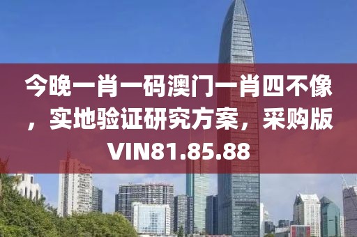 今晚一肖一码澳门一肖四不像，实地验证研究方案，采购版VIN81.85.88