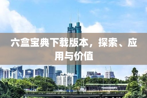 六盒宝典下载版本，探索、应用与价值