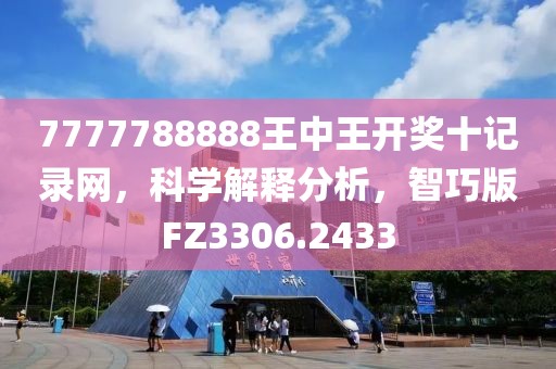 7777788888王中王开奖十记录网，科学解释分析，智巧版FZ3306.2433
