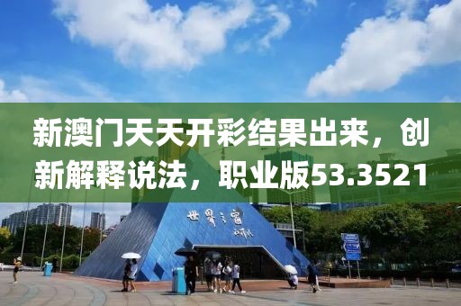 新澳门天天开彩结果出来，创新解释说法，职业版53.3521