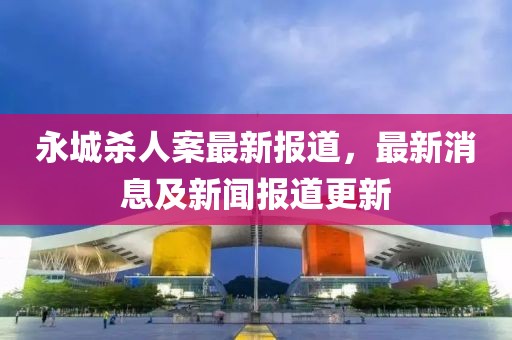 永城杀人案最新报道，最新消息及新闻报道更新
