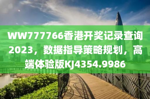 WW777766香港开奖记录查询2023，数据指导策略规划，高端体验版KJ4354.9986