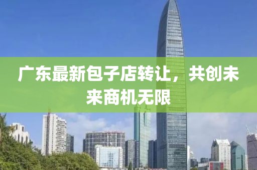 广东最新包子店转让，共创未来商机无限