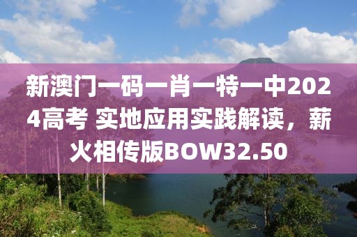 新澳门一码一肖一特一中2024高考 实地应用实践解读，薪火相传版BOW32.50