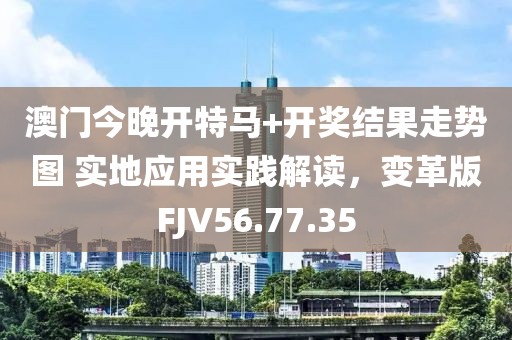 澳门今晚开特马+开奖结果走势图 实地应用实践解读，变革版FJV56.77.35