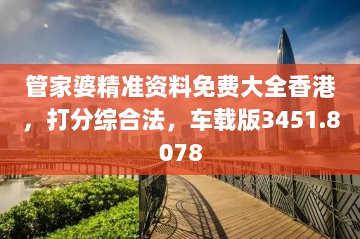 管家婆精准资料免费大全香港，打分综合法，车载版3451.8078