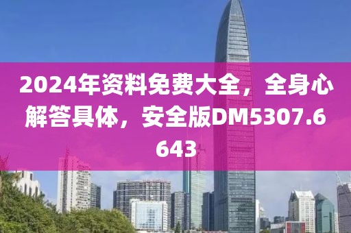 2024年资料免费大全，全身心解答具体，安全版DM5307.6643