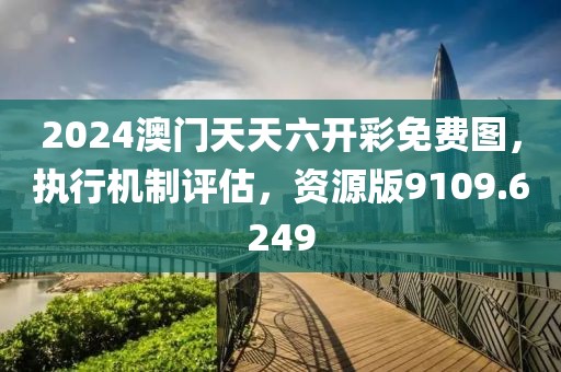2024澳门天天六开彩免费图，执行机制评估，资源版9109.6249
