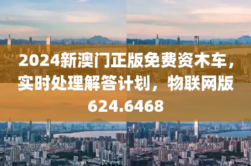 2024新澳门正版免费资木车，实时处理解答计划，物联网版624.6468