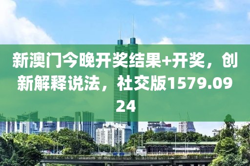 新澳门今晚开奖结果+开奖，创新解释说法，社交版1579.0924