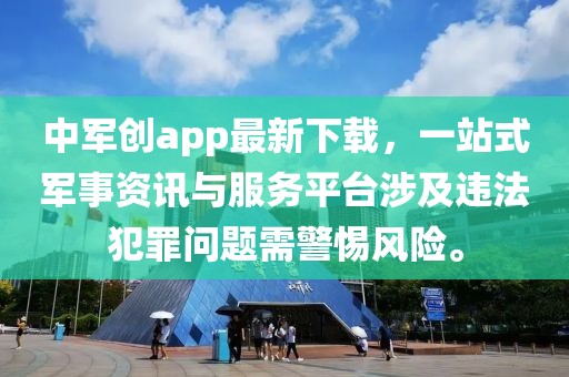 中军创app最新下载，一站式军事资讯与服务平台涉及违法犯罪问题需警惕风险。