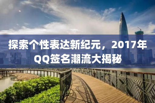 探索个性表达新纪元，2017年QQ签名潮流大揭秘