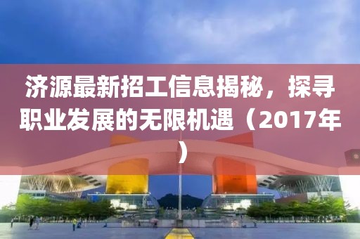济源最新招工信息揭秘，探寻职业发展的无限机遇（2017年）