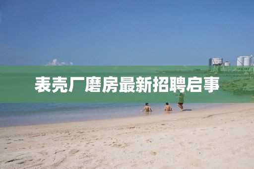 表壳厂磨房最新招聘启事