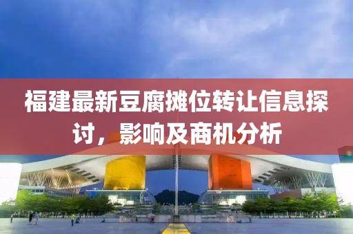 福建最新豆腐摊位转让信息探讨，影响及商机分析