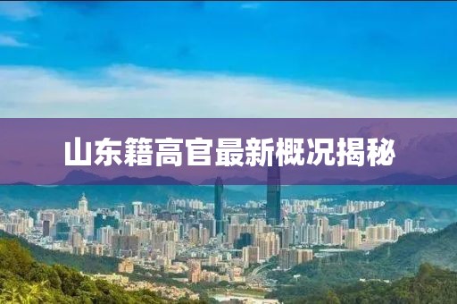 山东籍高官最新概况揭秘
