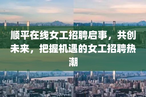 顺平在线女工招聘启事，共创未来，把握机遇的女工招聘热潮