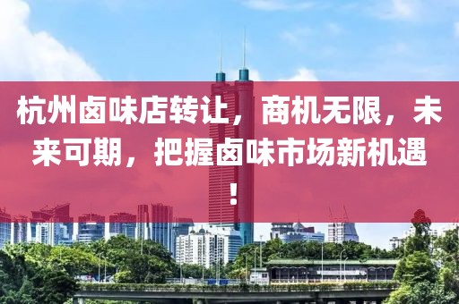 杭州卤味店转让，商机无限，未来可期，把握卤味市场新机遇！