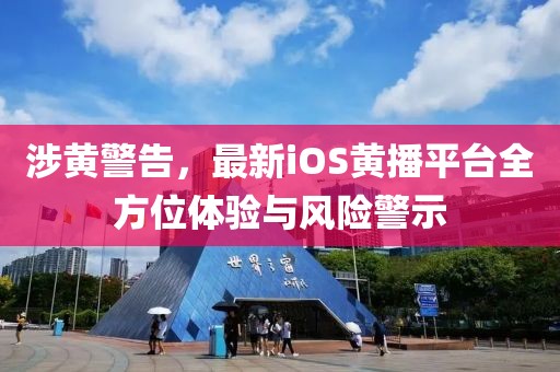 涉黄警告，最新iOS黄播平台全方位体验与风险警示
