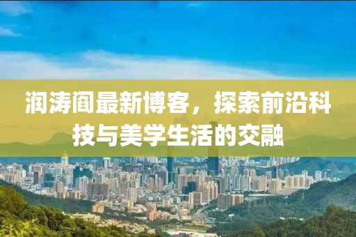 润涛阎最新博客，探索前沿科技与美学生活的交融
