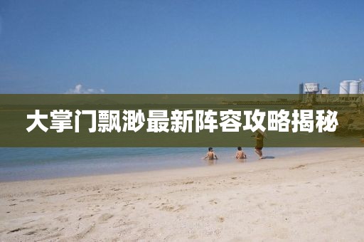 大掌门飘渺最新阵容攻略揭秘