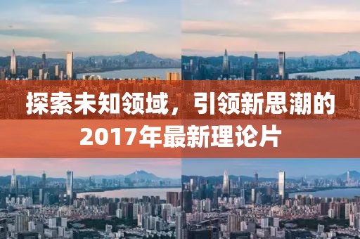 探索未知领域，引领新思潮的2017年最新理论片