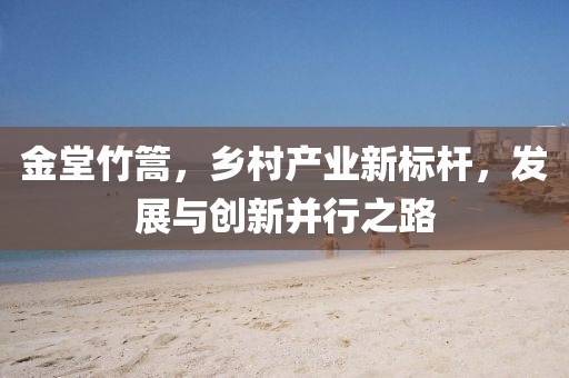 金堂竹篙，乡村产业新标杆，发展与创新并行之路