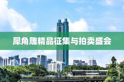 犀角雕精品征集与拍卖盛会