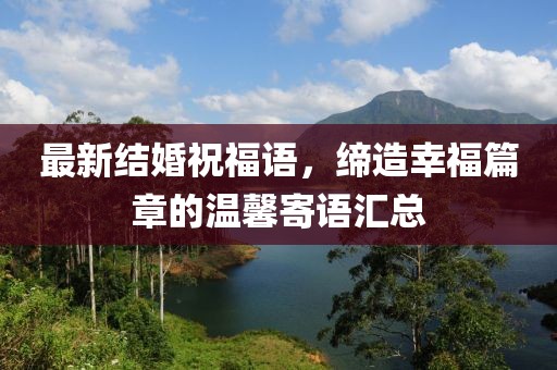 最新结婚祝福语，缔造幸福篇章的温馨寄语汇总